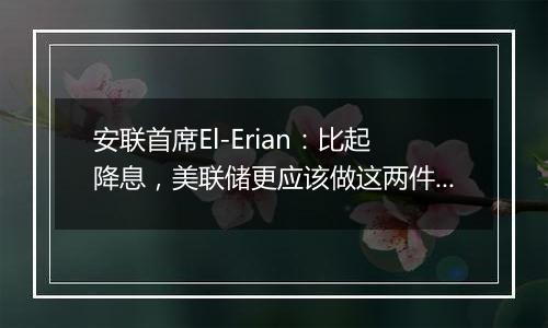 安联首席El-Erian：比起降息，美联储更应该做这两件事