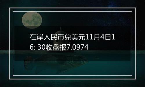 在岸人民币兑美元11月4日16: 30收盘报7.0974