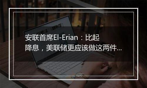 安联首席El-Erian：比起降息，美联储更应该做这两件事