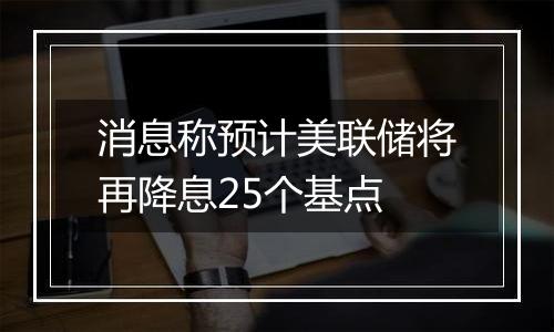 消息称预计美联储将再降息25个基点