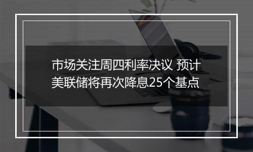 市场关注周四利率决议 预计美联储将再次降息25个基点