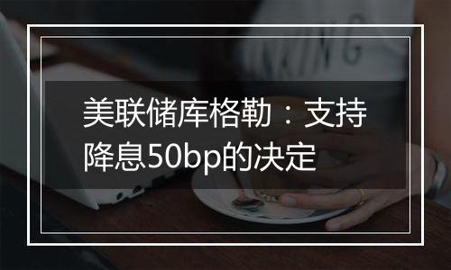 美联储库格勒：支持降息50bp的决定