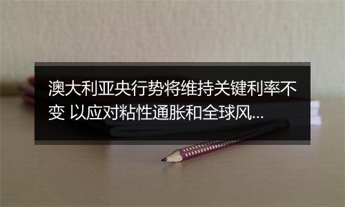 澳大利亚央行势将维持关键利率不变 以应对粘性通胀和全球风险