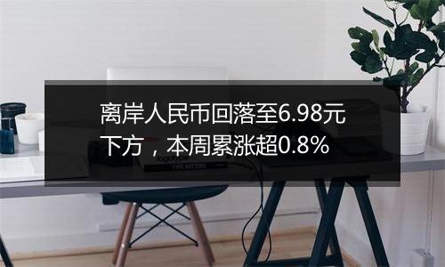 离岸人民币回落至6.98元下方，本周累涨超0.8%