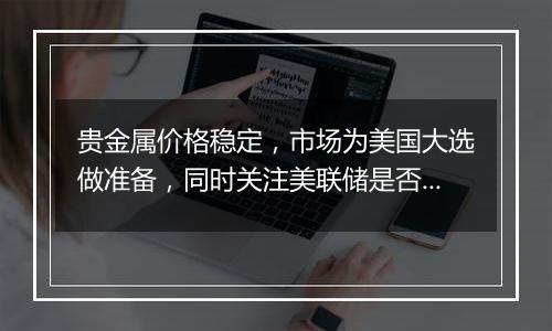 贵金属价格稳定，市场为美国大选做准备，同时关注美联储是否降息