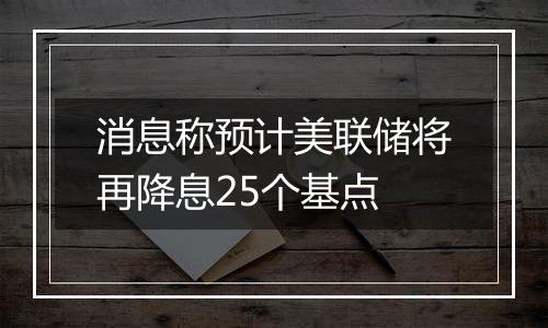 消息称预计美联储将再降息25个基点