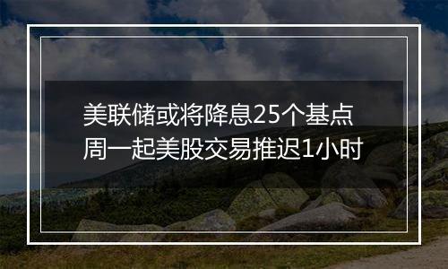 美联储或将降息25个基点周一起美股交易推迟1小时