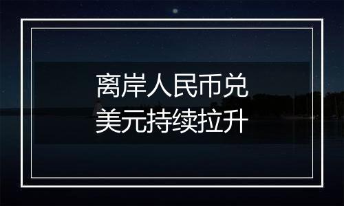 离岸人民币兑美元持续拉升