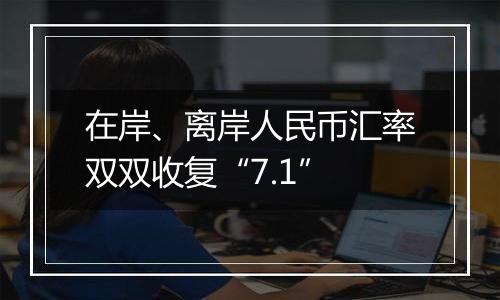 在岸、离岸人民币汇率双双收复“7.1”