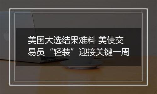 美国大选结果难料 美债交易员“轻装”迎接关键一周