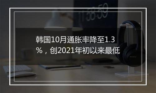 韩国10月通胀率降至1.3%，创2021年初以来最低