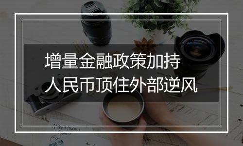 增量金融政策加持 人民币顶住外部逆风