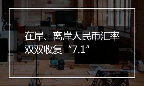 在岸、离岸人民币汇率双双收复“7.1”