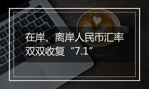 在岸、离岸人民币汇率双双收复“7.1”