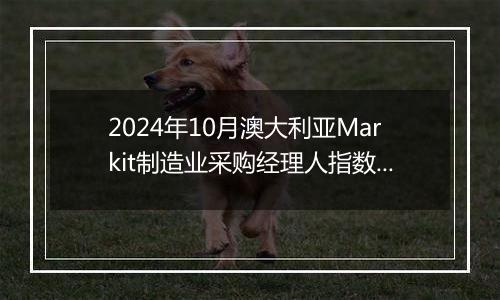 2024年10月澳大利亚Markit制造业采购经理人指数PMI为47.3，前月为46.7