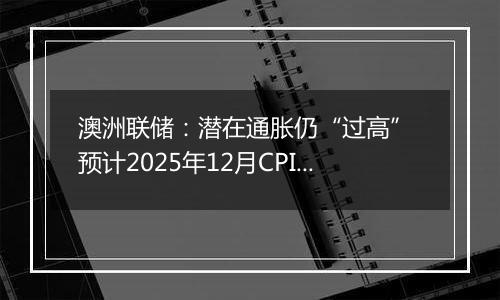 澳洲联储：潜在通胀仍“过高” 预计2025年12月CPI上升3.7%