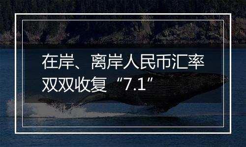 在岸、离岸人民币汇率双双收复“7.1”