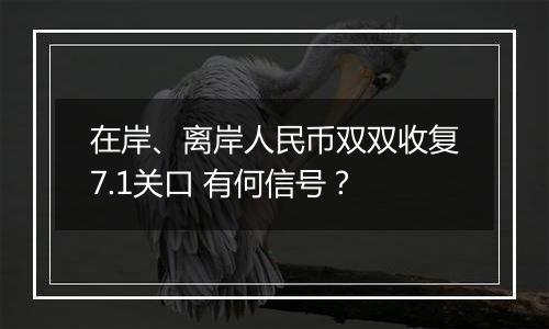 在岸、离岸人民币双双收复7.1关口 有何信号？