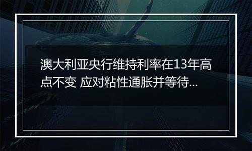 澳大利亚央行维持利率在13年高点不变 应对粘性通胀并等待美国大选