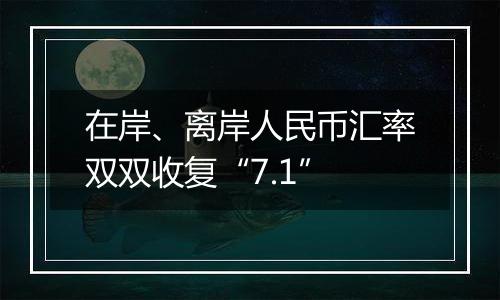 在岸、离岸人民币汇率双双收复“7.1”