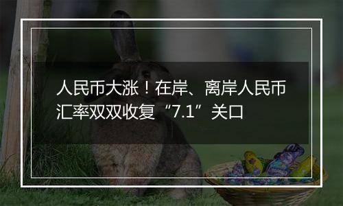 人民币大涨！在岸、离岸人民币汇率双双收复“7.1”关口