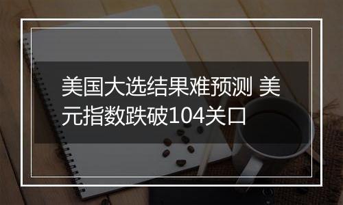 美国大选结果难预测 美元指数跌破104关口