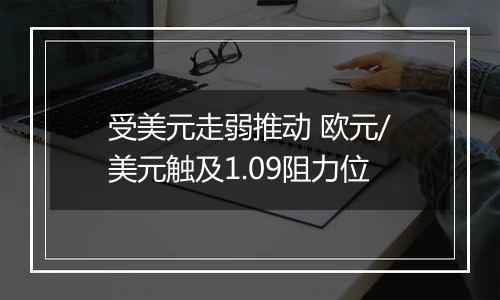 受美元走弱推动 欧元/美元触及1.09阻力位