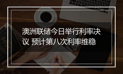 澳洲联储今日举行利率决议 预计第八次利率维稳