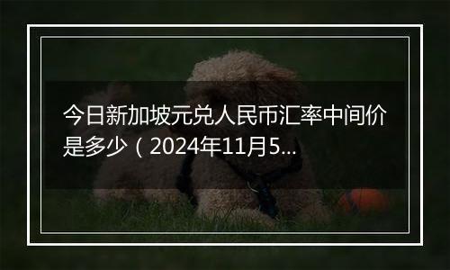 今日新加坡元兑人民币汇率中间价是多少（2024年11月5日）