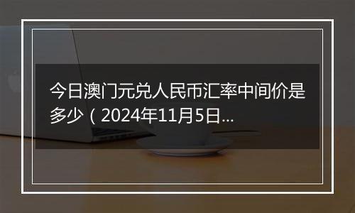 今日澳门元兑人民币汇率中间价是多少（2024年11月5日）