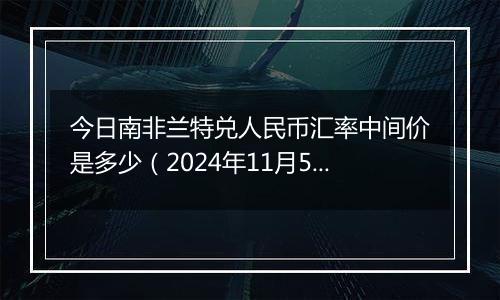 今日南非兰特兑人民币汇率中间价是多少（2024年11月5日）