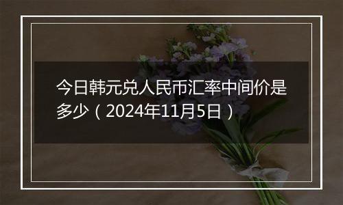 今日韩元兑人民币汇率中间价是多少（2024年11月5日）