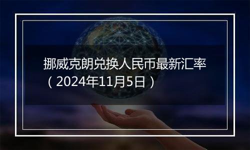 挪威克朗兑换人民币最新汇率（2024年11月5日）