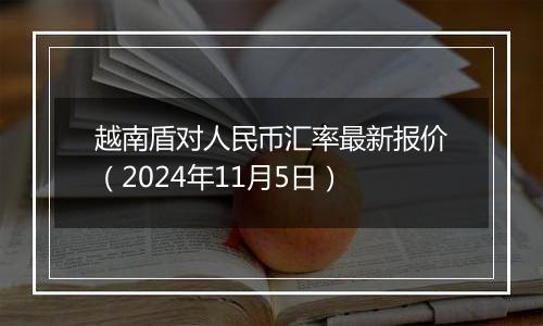 越南盾对人民币汇率最新报价（2024年11月5日）