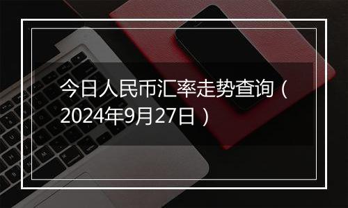 今日人民币汇率走势查询（2024年9月27日）