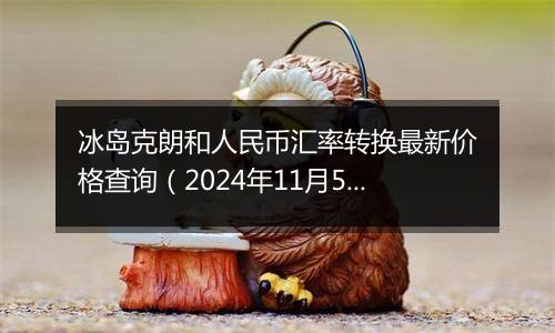 冰岛克朗和人民币汇率转换最新价格查询（2024年11月5日）