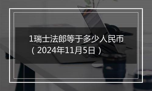 1瑞士法郎等于多少人民币（2024年11月5日）