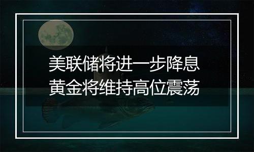 美联储将进一步降息 黄金将维持高位震荡