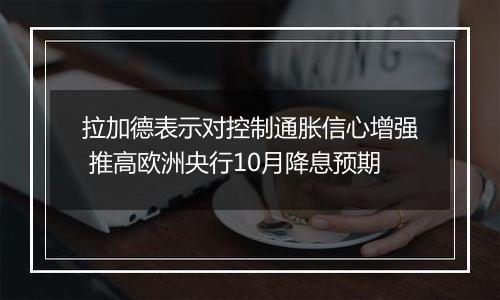 拉加德表示对控制通胀信心增强 推高欧洲央行10月降息预期