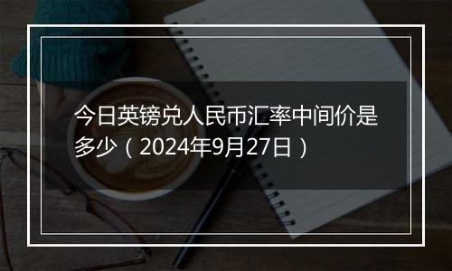 今日英镑兑人民币汇率中间价是多少（2024年9月27日）