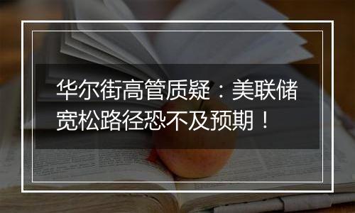 华尔街高管质疑：美联储宽松路径恐不及预期！