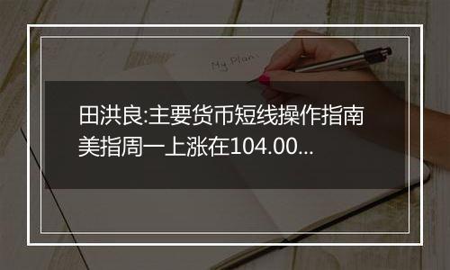 田洪良:主要货币短线操作指南 美指周一上涨在104.00之下遇阻