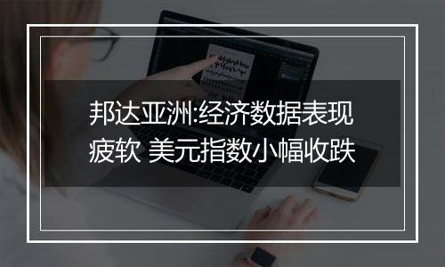 邦达亚洲:经济数据表现疲软 美元指数小幅收跌