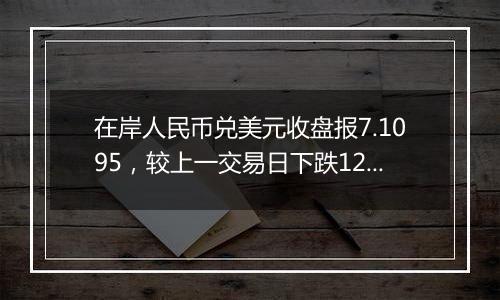 在岸人民币兑美元收盘报7.1095，较上一交易日下跌121点