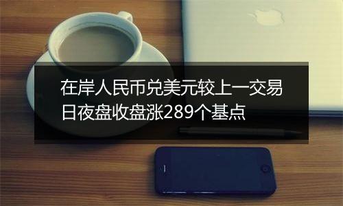 在岸人民币兑美元较上一交易日夜盘收盘涨289个基点