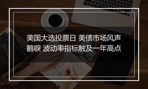 美国大选投票日 美债市场风声鹤唳 波动率指标触及一年高点