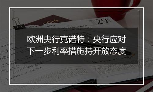 欧洲央行克诺特：央行应对下一步利率措施持开放态度