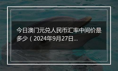 今日澳门元兑人民币汇率中间价是多少（2024年9月27日）