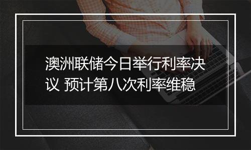 澳洲联储今日举行利率决议 预计第八次利率维稳