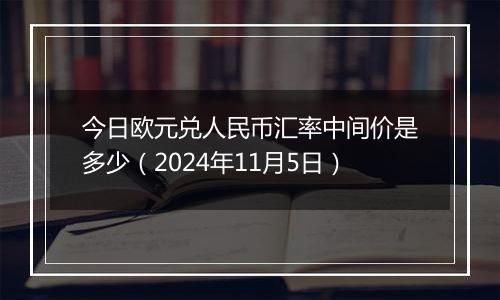 今日欧元兑人民币汇率中间价是多少（2024年11月5日）